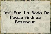 Así Fue La Boda De <b>Paula Andrea Betancur</b>