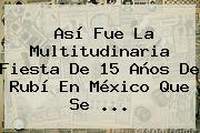 Así Fue La Multitudinaria Fiesta De <b>15</b> Años De <b>Rubí</b> En México Que Se ...