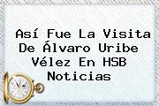 Así Fue La Visita De Álvaro Uribe <b>Vélez</b> En HSB Noticias