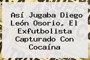 Así Jugaba <b>Diego León Osorio</b>, El Exfutbolista Capturado Con Cocaína