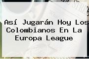 Así Jugarán Hoy Los Colombianos En La <b>Europa League</b>