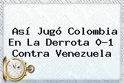 Así Jugó <b>Colombia</b> En La Derrota 0-1 Contra Venezuela