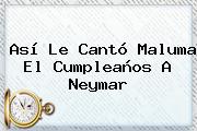 Así Le Cantó Maluma El Cumpleaños A <b>Neymar</b>
