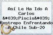 Así Le Ha Ido A Carlos 'Piscis' Restrepo Enfrentando A <b>Chile</b> Sub-20