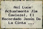Así Luce Actualmente <b>Jim Caviezel</b>, El Recordado Jesús De La Cinta ...