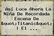 Así Luce Ahora La Niña De Recordada Escena De "<b>Titanic</b>" | El ...