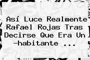 Así Luce Realmente <b>Rafael Rojas</b> Tras Decirse Que Era Un ?habitante <b>...</b>