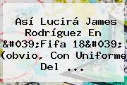Así Lucirá <b>James Rodríguez</b> En 'Fifa 18' (obvio, Con Uniforme Del ...