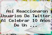 Así Reaccionaron Usuarios De Twitter Al Celebrar 10 Años De Un <b>...</b>