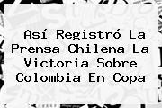 Así Registró La Prensa Chilena La Victoria Sobre <b>Colombia</b> En Copa