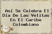 Así Se Celebra El Día De Las <b>Velitas</b> En El Caribe Colombiano