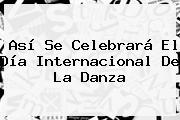 Así Se Celebrará El <b>Día Internacional De La Danza</b>