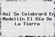 Así Se Celebrará En Medellín El <b>Día De La Tierra</b>