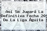 Así Se Jugará La Definitiva Fecha 20 De La <b>Liga Águila</b>