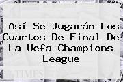 Así Se Jugarán Los Cuartos De Final De La Uefa <b>Champions League</b>