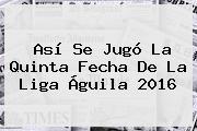 Así Se Jugó La Quinta Fecha De La <b>Liga Águila 2016</b>