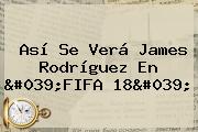 Así Se Verá <b>James Rodríguez</b> En 'FIFA 18'