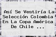 Así Se Vestiría La Selección Colombia En La <b>Copa</b> América De Chile <b>...</b>