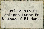 Así Se Vio El <b>eclipse Lunar</b> En Uruguay Y El Mundo