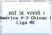 ASÍ SE VIVIÓ | <b>América</b> 0-3 <b>Chivas</b> | Liga MX