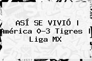 ASÍ SE VIVIÓ | <b>América</b> 0-3 <b>Tigres</b> | Liga MX