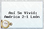 Así Se Vivió: <b>América</b> 2-1 <b>León</b>