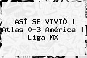 ASÍ SE VIVIÓ | <b>Atlas</b> 0-3 <b>América</b> |<b> Liga MX