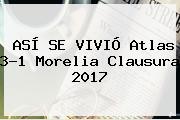 ASÍ SE VIVIÓ <b>Atlas</b> 3-1 <b>Morelia</b> Clausura 2017