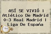 ASÍ SE VIVIÓ | <b>Atlético De Madrid</b> 0-3 <b>Real Madrid</b> | Liga De España