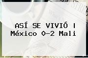 ASÍ SE VIVIÓ | México 0-2 <b>Mali</b>
