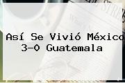Así Se Vivió <b>México</b> 3-0 <b>Guatemala</b>