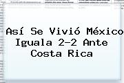 Así Se Vivió <b>México</b> Iguala 2-2 Ante <b>Costa Rica</b>