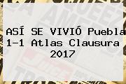 ASÍ SE VIVIÓ <b>Puebla</b> 1-1 <b>Atlas</b> Clausura 2017