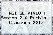 ASÍ SE VIVIÓ | <b>Santos</b> 2-0 <b>Puebla</b> | Clausura 2017
