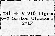 ASÍ SE VIVIÓ <b>Tigres</b> 0-0 <b>Santos</b> Clausura 2017