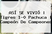 ASÍ SE VIVIÓ | <b>Tigres</b> 1-0 <b>Pachuca</b> | <b>Campeón De Campeones</b>