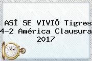 ASÍ SE VIVIÓ <b>Tigres</b> 4-2 <b>América</b> Clausura 2017