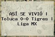 ASÍ SE VIVIÓ | <b>Toluca</b> 0-0 <b>Tigres</b> | Liga MX