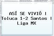 ASÍ SE VIVIÓ | <b>Toluca</b> 1-2 <b>Santos</b> | Liga MX