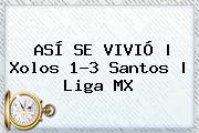 Ver asi se vivio xolos 13 santos liga mx ASÍ SE VIVIÓ | <b>Xolos</b> 1-3 <b>Santos</b> |<b> Liga MX