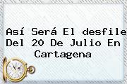 Así Será El <b>desfile</b> Del <b>20 De Julio</b> En Cartagena