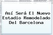 Así Será El Nuevo Estadio Remodelado Del <b>Barcelona</b>