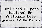 Así Será El <b>paro Nacional</b> En Antioquia Este <b>jueves 17 De Marzo</b>