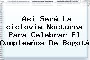 Así Será La <b>ciclovía Nocturna</b> Para Celebrar El Cumpleaños De Bogotá