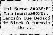 Así Suena 'El <b>Matrimonio</b>', Canción Que Dedicó <b>Mr Black</b> A Yuranis De ...