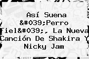 Así Suena 'Perro Fiel', La Nueva Canción De Shakira Y <b>Nicky Jam</b>