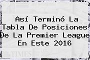 Ver asi termino la tabla de posiciones de la premier league en este 2016 Así Terminó La Tabla De Posiciones De La <b>Premier League</b> En Este 2016