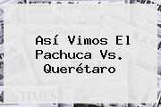 Así Vimos El <b>Pachuca Vs</b>. <b>Querétaro</b>
