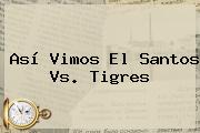 Así Vimos El <b>Santos Vs</b>. <b>Tigres</b>