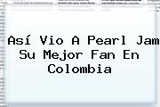 Así Vio A <b>Pearl Jam</b> Su Mejor Fan En Colombia